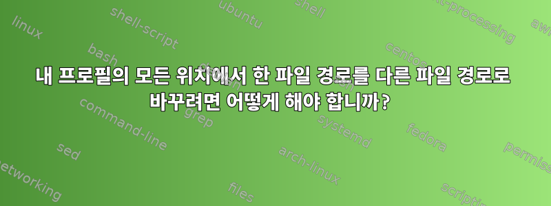 내 프로필의 모든 위치에서 한 파일 경로를 다른 파일 경로로 바꾸려면 어떻게 해야 합니까?