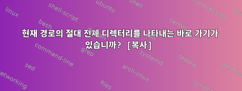 현재 경로의 절대 전체 디렉터리를 나타내는 바로 가기가 있습니까? [복사]