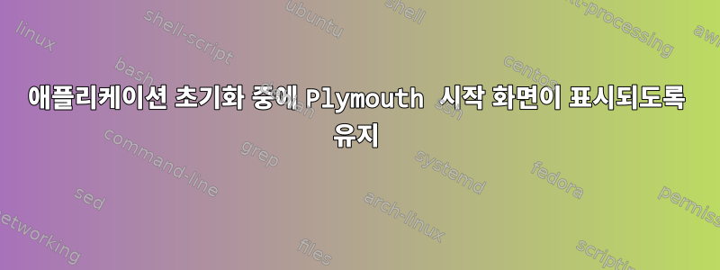 애플리케이션 초기화 중에 Plymouth 시작 화면이 표시되도록 유지