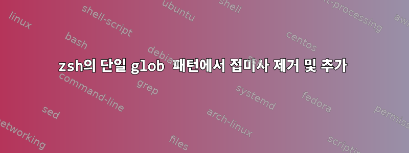 zsh의 단일 glob 패턴에서 접미사 제거 및 추가