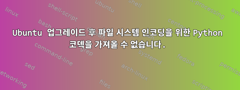 Ubuntu 업그레이드 후 파일 시스템 인코딩을 위한 Python 코덱을 가져올 수 없습니다.