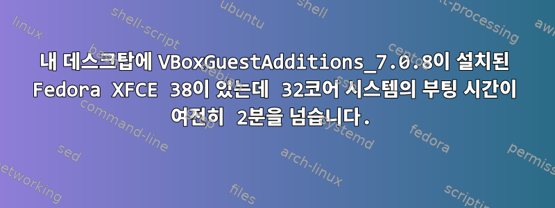 내 데스크탑에 VBoxGuestAdditions_7.0.8이 설치된 Fedora XFCE 38이 있는데 32코어 시스템의 부팅 시간이 여전히 2분을 넘습니다.