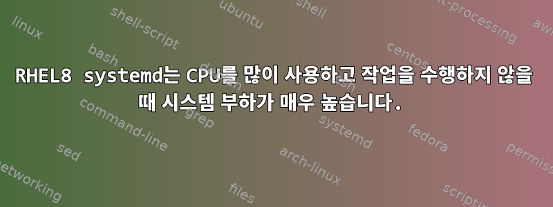 RHEL8 systemd는 CPU를 많이 사용하고 작업을 수행하지 않을 때 시스템 부하가 매우 높습니다.