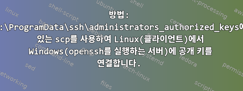 방법: c:\ProgramData\ssh\administrators_authorized_keys에 있는 scp를 사용하여 Linux(클라이언트)에서 Windows(openssh를 실행하는 서버)에 공개 키를 연결합니다.