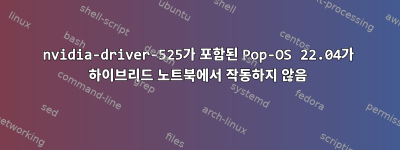 nvidia-driver-525가 포함된 Pop-OS 22.04가 하이브리드 노트북에서 작동하지 않음