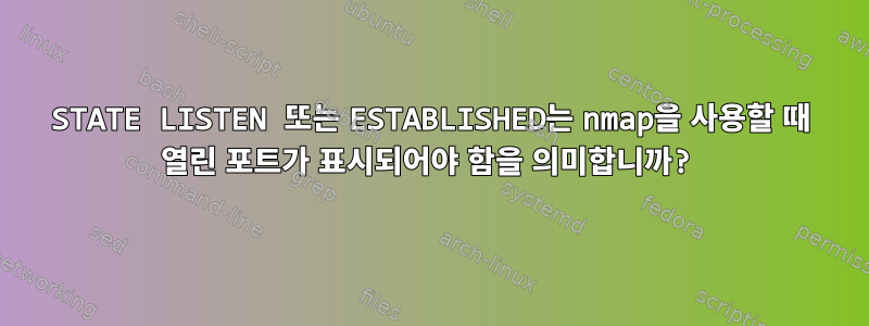 STATE LISTEN 또는 ESTABLISHED는 nmap을 사용할 때 열린 포트가 표시되어야 함을 의미합니까?