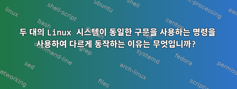 두 대의 Linux 시스템이 동일한 구문을 사용하는 명령을 사용하여 다르게 동작하는 이유는 무엇입니까?