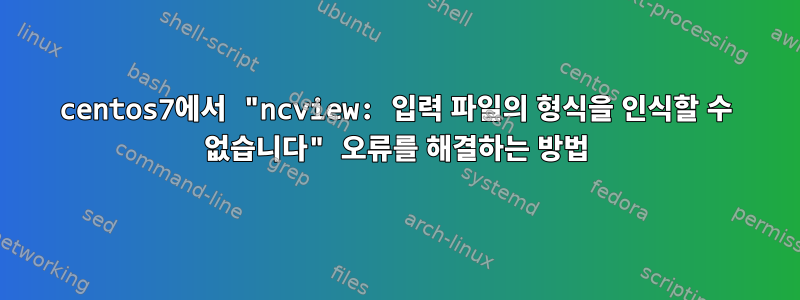 centos7에서 "ncview: 입력 파일의 형식을 인식할 수 없습니다" 오류를 해결하는 방법