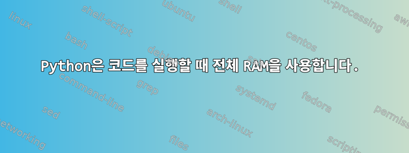 Python은 코드를 실행할 때 전체 RAM을 사용합니다.