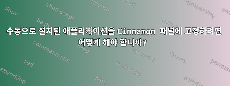 수동으로 설치된 애플리케이션을 Cinnamon 패널에 고정하려면 어떻게 해야 합니까?