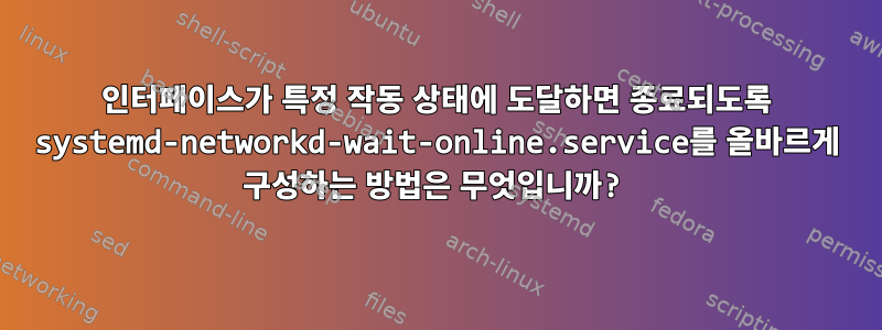 인터페이스가 특정 작동 상태에 도달하면 종료되도록 systemd-networkd-wait-online.service를 올바르게 구성하는 방법은 무엇입니까?