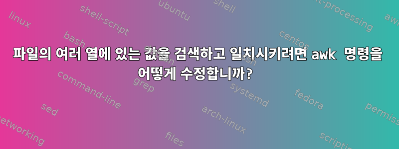 파일의 여러 열에 있는 값을 검색하고 일치시키려면 awk 명령을 어떻게 수정합니까?