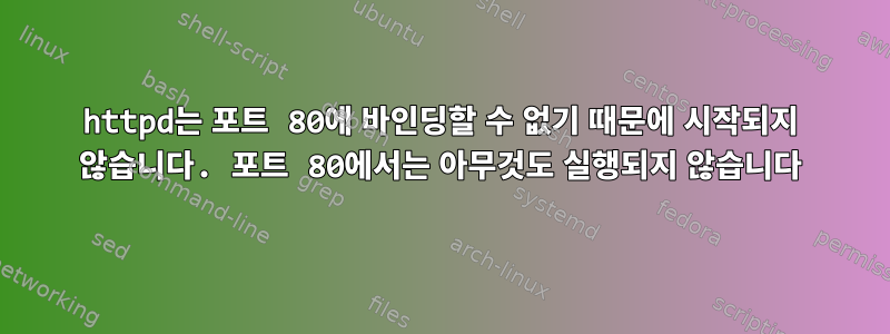 httpd는 포트 80에 바인딩할 수 없기 때문에 시작되지 않습니다. 포트 80에서는 아무것도 실행되지 않습니다