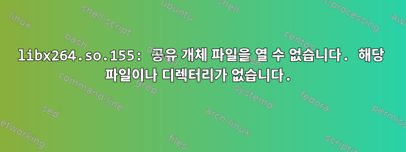 libx264.so.155: 공유 개체 파일을 열 수 없습니다. 해당 파일이나 디렉터리가 없습니다.