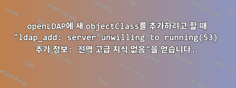 openLDAP에 새 objectClass를 추가하려고 할 때 "ldap_add: server unwilling to running(53) 추가 정보: 전역 고급 지식 없음"을 얻습니다.