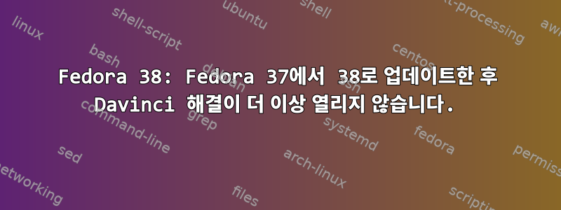 Fedora 38: Fedora 37에서 38로 업데이트한 후 Davinci 해결이 더 이상 열리지 않습니다.