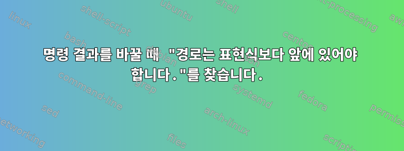 명령 결과를 바꿀 때 "경로는 표현식보다 앞에 있어야 합니다."를 찾습니다.