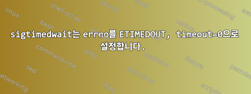 sigtimedwait는 errno를 ETIMEDOUT, timeout=0으로 설정합니다.