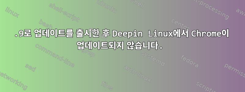 20.9로 업데이트를 출시한 후 Deepin Linux에서 Chrome이 업데이트되지 않습니다.