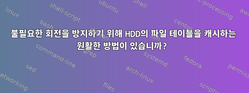 불필요한 회전을 방지하기 위해 HDD의 파일 테이블을 캐시하는 원활한 방법이 있습니까?