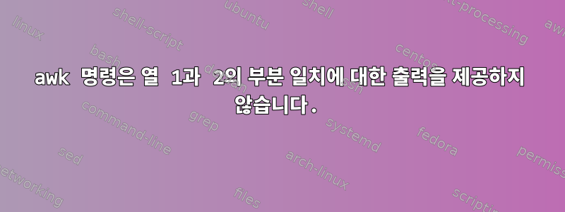 awk 명령은 열 1과 2의 부분 일치에 대한 출력을 제공하지 않습니다.