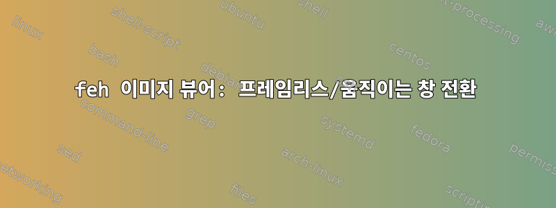 feh 이미지 뷰어: 프레임리스/움직이는 창 전환