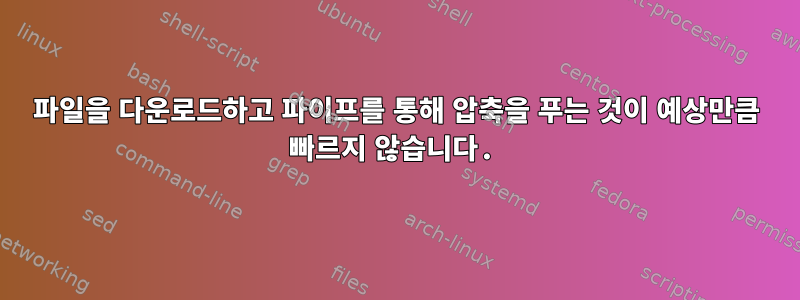 파일을 다운로드하고 파이프를 통해 압축을 푸는 것이 예상만큼 빠르지 않습니다.