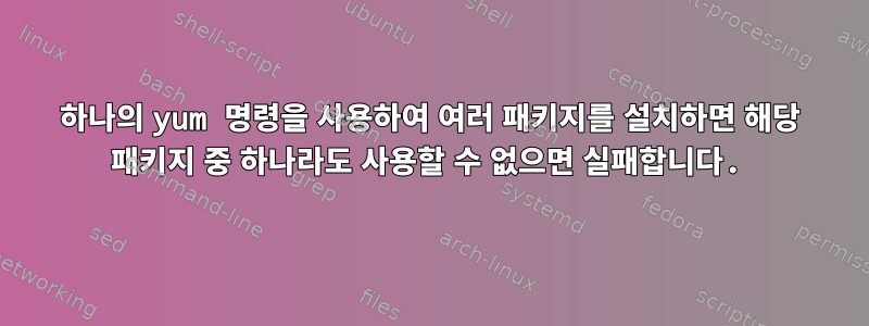 하나의 yum 명령을 사용하여 여러 패키지를 설치하면 해당 패키지 중 하나라도 사용할 수 없으면 실패합니다.