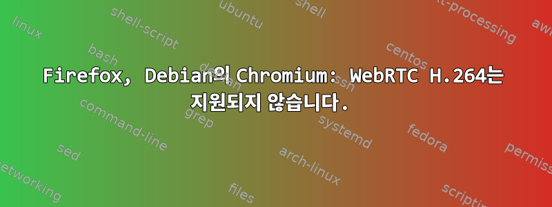 Firefox, Debian의 Chromium: WebRTC H.264는 지원되지 않습니다.