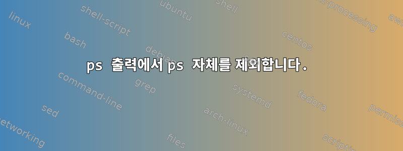 ps 출력에서 ​​ps 자체를 제외합니다.