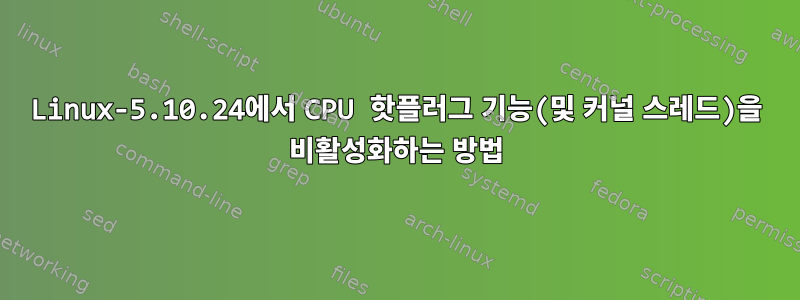 Linux-5.10.24에서 CPU 핫플러그 기능(및 커널 스레드)을 비활성화하는 방법