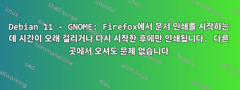 Debian 11 - GNOME: Firefox에서 문서 인쇄를 시작하는 데 시간이 오래 걸리거나 다시 시작한 후에만 인쇄됩니다. 다른 곳에서 오셔도 문제 없습니다