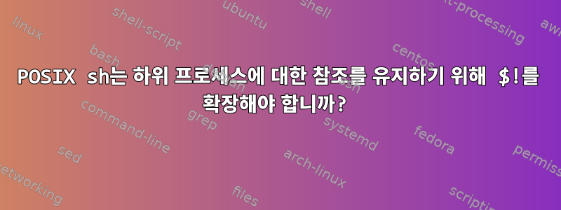 POSIX sh는 하위 프로세스에 대한 참조를 유지하기 위해 $!를 확장해야 합니까?