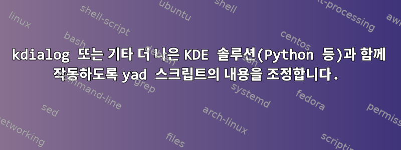 kdialog 또는 기타 더 나은 KDE 솔루션(Python 등)과 함께 작동하도록 yad 스크립트의 내용을 조정합니다.