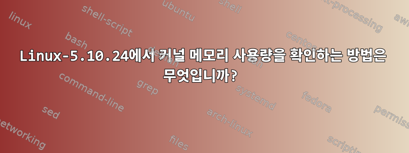 Linux-5.10.24에서 커널 메모리 사용량을 확인하는 방법은 무엇입니까?