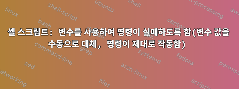 셸 스크립트: 변수를 사용하여 명령이 실패하도록 함(변수 값을 수동으로 대체, 명령이 제대로 작동함)