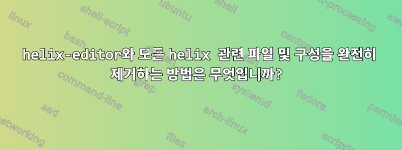 helix-editor와 모든 helix 관련 파일 및 구성을 완전히 제거하는 방법은 무엇입니까?