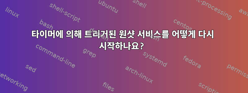 타이머에 의해 트리거된 원샷 서비스를 어떻게 다시 시작하나요?