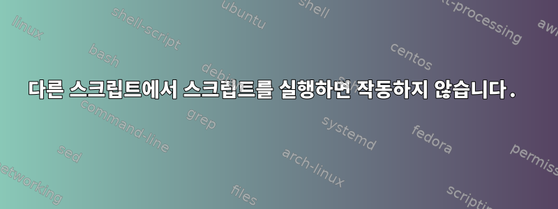 다른 스크립트에서 스크립트를 실행하면 작동하지 않습니다.