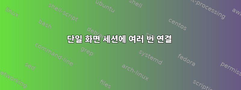 단일 화면 세션에 여러 번 연결