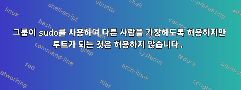 그룹이 sudo를 사용하여 다른 사람을 가장하도록 허용하지만 루트가 되는 것은 허용하지 않습니다.