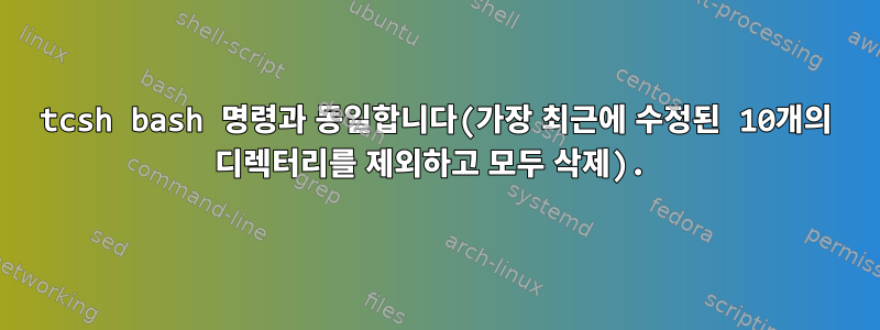 tcsh bash 명령과 동일합니다(가장 최근에 수정된 10개의 디렉터리를 제외하고 모두 삭제).