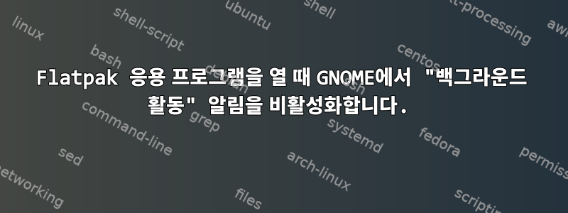 Flatpak 응용 프로그램을 열 때 GNOME에서 "백그라운드 활동" 알림을 비활성화합니다.