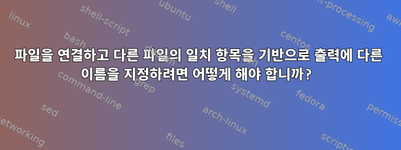 파일을 연결하고 다른 파일의 일치 항목을 기반으로 출력에 다른 이름을 지정하려면 어떻게 해야 합니까?