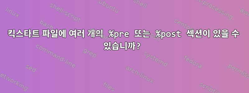 킥스타트 파일에 여러 개의 %pre 또는 %post 섹션이 있을 수 있습니까?