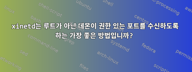 xinetd는 루트가 아닌 데몬이 권한 있는 포트를 수신하도록 하는 가장 좋은 방법입니까?