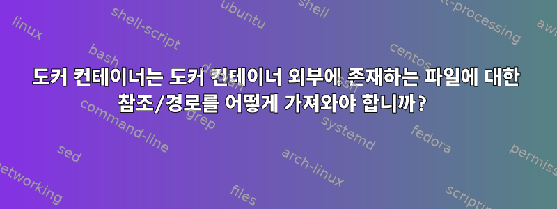 도커 컨테이너는 도커 컨테이너 외부에 존재하는 파일에 대한 참조/경로를 어떻게 가져와야 합니까?