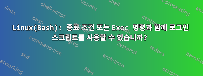 Linux(Bash): 종료 조건 또는 Exec 명령과 함께 로그인 스크립트를 사용할 수 있습니까?