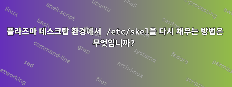 플라즈마 데스크탑 환경에서 /etc/skel을 다시 채우는 방법은 무엇입니까?