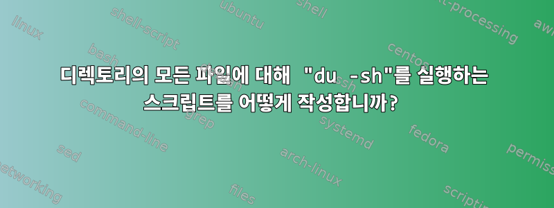 디렉토리의 모든 파일에 대해 "du -sh"를 실행하는 스크립트를 어떻게 작성합니까?